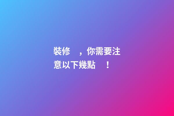裝修，你需要注意以下幾點！